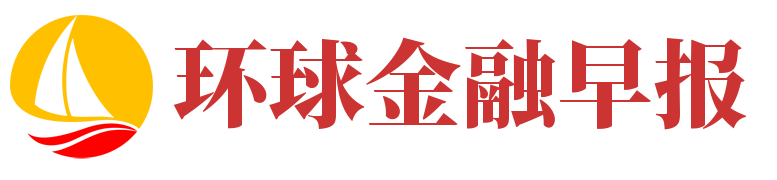 环球金融早报_聚焦财经前沿动态、关注财经资讯信息